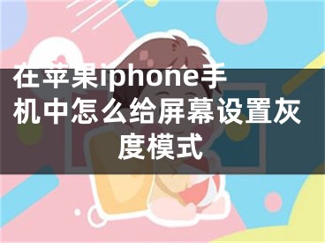 在苹果iphone手机中怎么给屏幕设置灰度模式