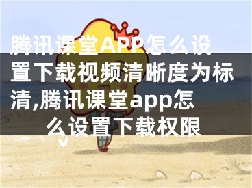 腾讯课堂APP怎么设置下载视频清晰度为标清,腾讯课堂app怎么设置下载权限