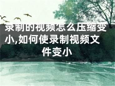 录制的视频怎么压缩变小,如何使录制视频文件变小