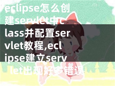 eclipse怎么创建servlet中class并配置servlet教程,eclipse建立servlet出现好多错误
