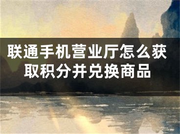 联通手机营业厅怎么获取积分并兑换商品