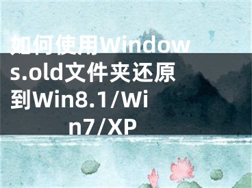 如何使用Windows.old文件夹还原到Win8.1/Win7/XP