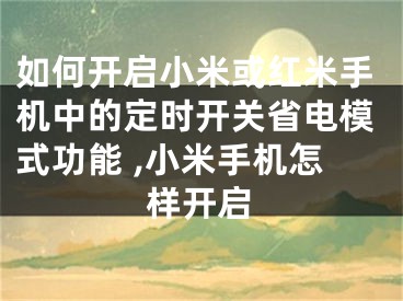 如何开启小米或红米手机中的定时开关省电模式功能 ,小米手机怎样开启