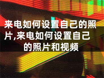 来电如何设置自己的照片,来电如何设置自己的照片和视频