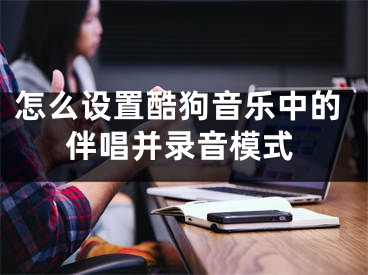 怎么设置酷狗音乐中的伴唱并录音模式