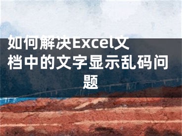 如何解决Excel文档中的文字显示乱码问题