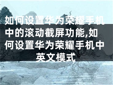 如何设置华为荣耀手机中的滚动截屏功能,如何设置华为荣耀手机中英文模式