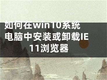 如何在win10系统电脑中安装或卸载IE11浏览器