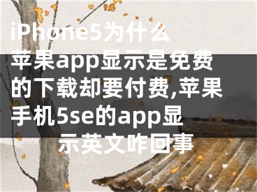 iPhone5为什么苹果app显示是免费的下载却要付费,苹果手机5se的app显示英文咋回事