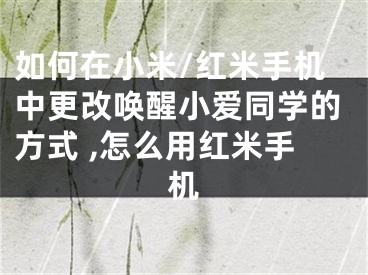如何在小米/红米手机中更改唤醒小爱同学的方式 ,怎么用红米手机