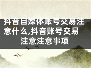 抖音自媒体账号交易注意什么,抖音账号交易注意注意事项