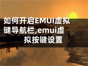 如何开启EMUI虚拟键导航栏,emui虚拟按键设置