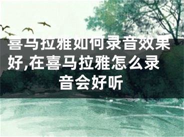 喜马拉雅如何录音效果好,在喜马拉雅怎么录音会好听