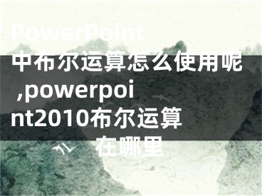 PowerPoint中布尔运算怎么使用呢 ,powerpoint2010布尔运算在哪里