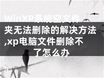 WinXP系统空文件夹无法删除的解决方法,xp电脑文件删除不了怎么办