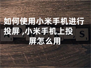 如何使用小米手机进行投屏 ,小米手机上投屏怎么用