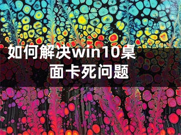 如何解决win10桌面卡死问题