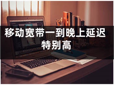 移动宽带一到晚上延迟特别高