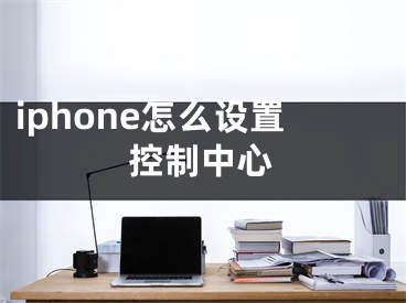 iphone怎么设置控制中心