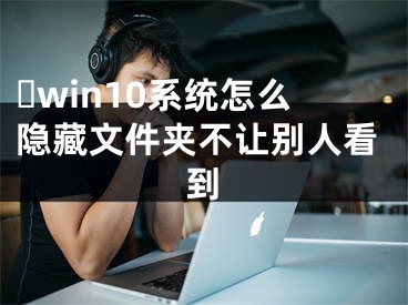​win10系统怎么隐藏文件夹不让别人看到