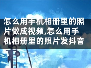怎么用手机相册里的照片做成视频,怎么用手机相册里的照片发抖音