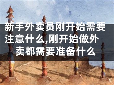 新手外卖员刚开始需要注意什么,刚开始做外卖都需要准备什么