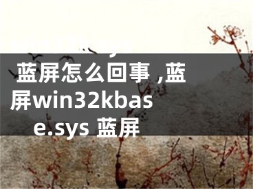 win32k sys 蓝屏怎么回事 ,蓝屏win32kbase.sys 蓝屏