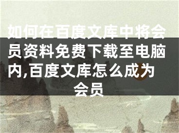 如何在百度文库中将会员资料免费下载至电脑内,百度文库怎么成为会员