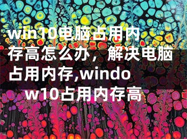 win10电脑占用内存高怎么办，解决电脑占用内存,window10占用内存高