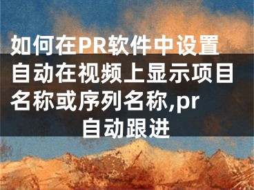 如何在PR软件中设置自动在视频上显示项目名称或序列名称,pr自动跟进