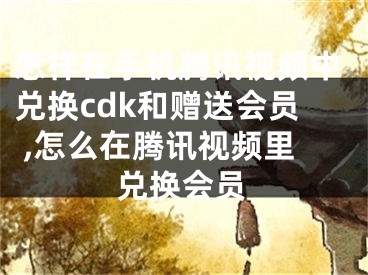 怎样在手机腾讯视频中兑换cdk和赠送会员 ,怎么在腾讯视频里兑换会员