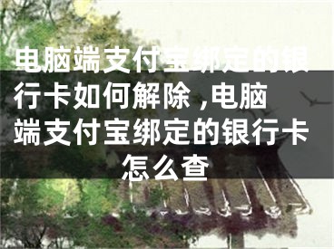 电脑端支付宝绑定的银行卡如何解除 ,电脑端支付宝绑定的银行卡怎么查