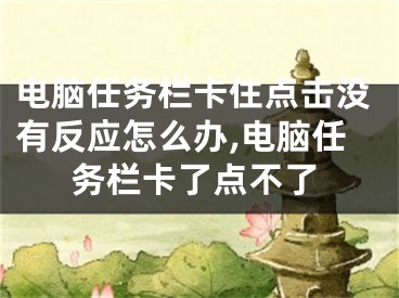 电脑任务栏卡住点击没有反应怎么办,电脑任务栏卡了点不了