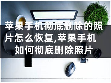 苹果手机彻底删除的照片怎么恢复,苹果手机如何彻底删除照片