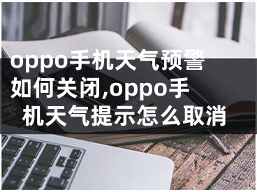 oppo手机天气预警如何关闭,oppo手机天气提示怎么取消