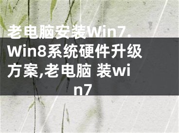 老电脑安装Win7.Win8系统硬件升级方案,老电脑 装win7