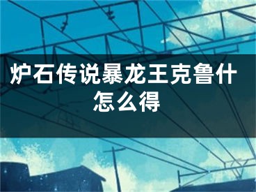 炉石传说暴龙王克鲁什怎么得
