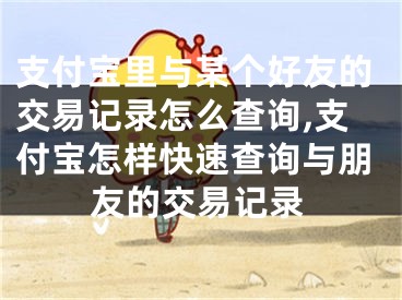 支付宝里与某个好友的交易记录怎么查询,支付宝怎样快速查询与朋友的交易记录