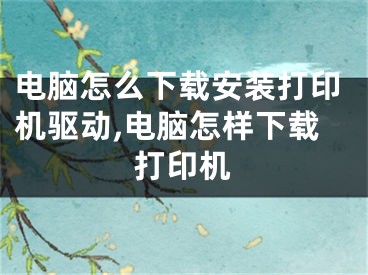 电脑怎么下载安装打印机驱动,电脑怎样下载打印机
