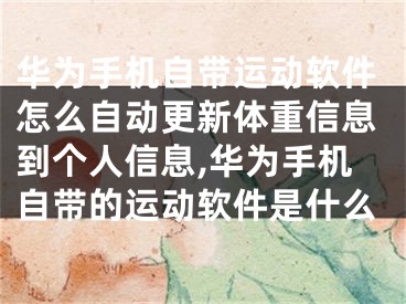 华为手机自带运动软件怎么自动更新体重信息到个人信息,华为手机自带的运动软件是什么