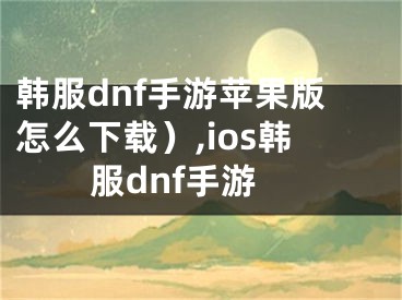 韩服dnf手游苹果版怎么下载）,ios韩服dnf手游