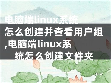 电脑端linux系统怎么创建并查看用户组,电脑端linux系统怎么创建文件夹