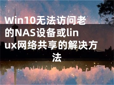 Win10无法访问老的NAS设备或linux网络共享的解决方法
