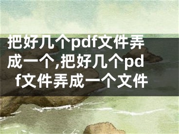 把好几个pdf文件弄成一个,把好几个pdf文件弄成一个文件