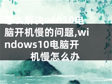 怎么解决win10电脑开机慢的问题,windows10电脑开机慢怎么办