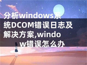 分析windows系统DCOM错误日志及解决方案,window错误怎么办