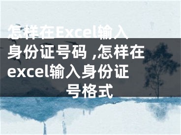 怎样在Excel输入身份证号码 ,怎样在excel输入身份证号格式
