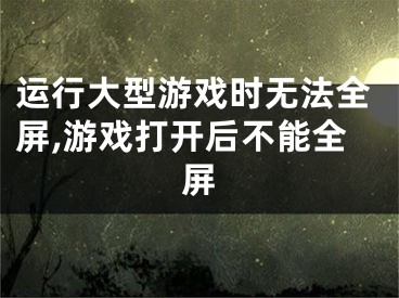 运行大型游戏时无法全屏,游戏打开后不能全屏