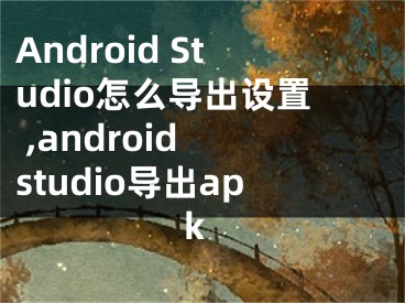 Android Studio怎么导出设置 ,android studio导出apk