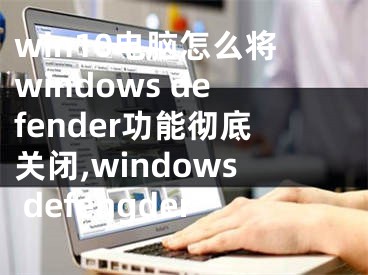 win10电脑怎么将windows defender功能彻底关闭,windows defengder